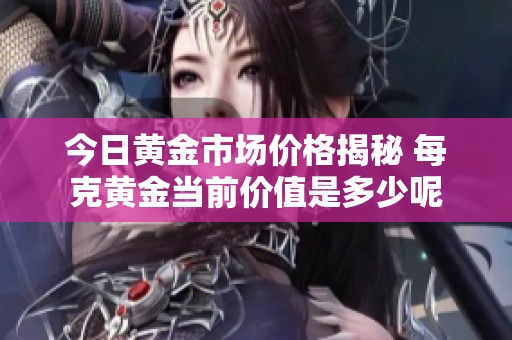 今日黄金市场价格揭秘 每克黄金当前价值是多少呢