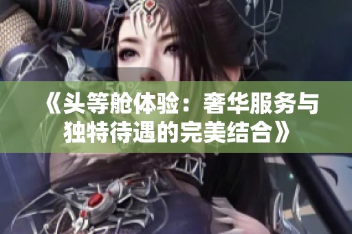 《头等舱体验：奢华服务与独特待遇的完美结合》