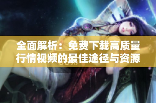 全面解析：免费下载高质量行情视频的最佳途径与资源推荐