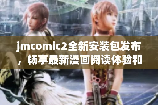jmcomic2全新安装包发布，畅享最新漫画阅读体验和功能提升