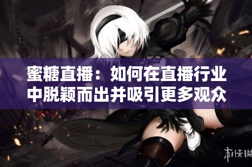 蜜糖直播：如何在直播行业中脱颖而出并吸引更多观众