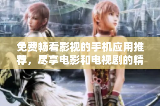 免费畅看影视的手机应用推荐，尽享电影和电视剧的精彩世界