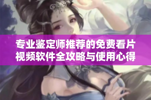 专业鉴定师推荐的免费看片视频软件全攻略与使用心得分享