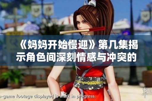 《妈妈开始慢迎》第几集揭示角色间深刻情感与冲突的精彩时刻