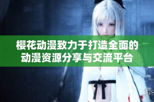 樱花动漫致力于打造全面的动漫资源分享与交流平台