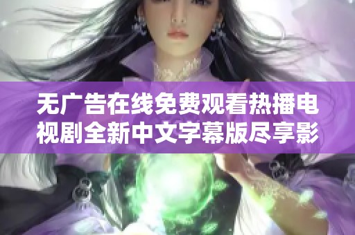 无广告在线免费观看热播电视剧全新中文字幕版尽享影视盛宴