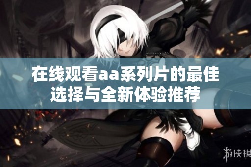 在线观看aa系列片的最佳选择与全新体验推荐