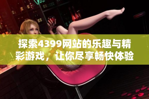 探索4399网站的乐趣与精彩游戏，让你尽享畅快体验