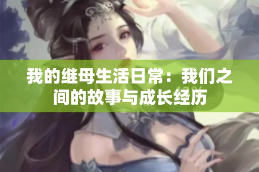 我的继母生活日常：我们之间的故事与成长经历