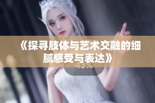 《探寻肢体与艺术交融的细腻感受与表达》