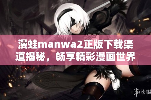 漫蛙manwa2正版下载渠道揭秘，畅享精彩漫画世界的全新体验