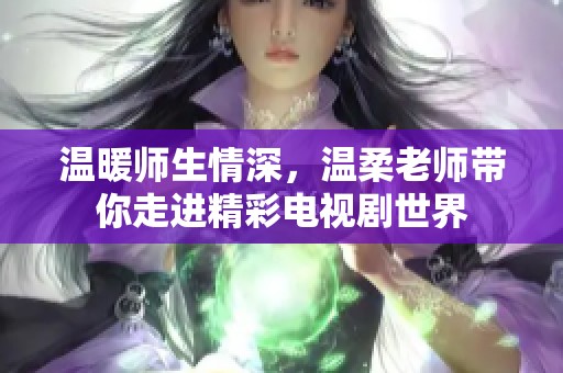 温暖师生情深，温柔老师带你走进精彩电视剧世界
