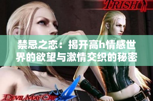禁忌之恋：揭开高h情感世界的欲望与激情交织的秘密
