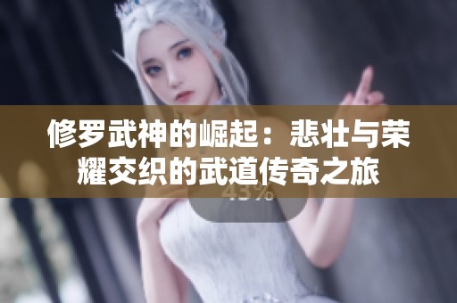 修罗武神的崛起：悲壮与荣耀交织的武道传奇之旅