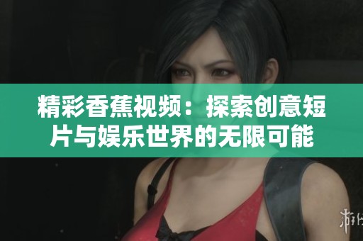 精彩香蕉视频：探索创意短片与娱乐世界的无限可能