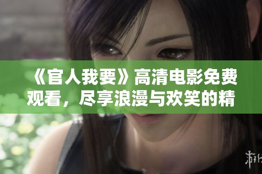 《官人我要》高清电影免费观看，尽享浪漫与欢笑的精彩体验