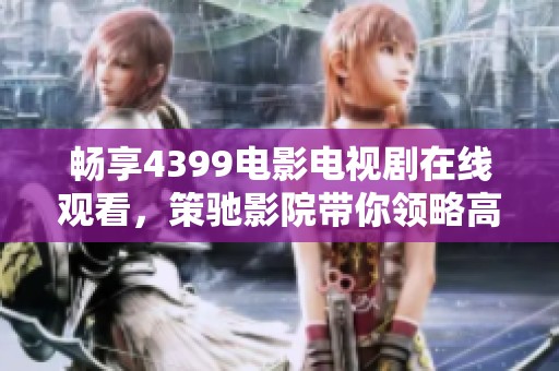 畅享4399电影电视剧在线观看，策驰影院带你领略高清视听盛宴