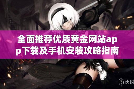 全面推荐优质黄金网站app下载及手机安装攻略指南