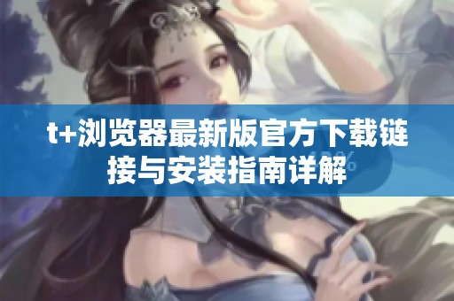 t+浏览器最新版官方下载链接与安装指南详解