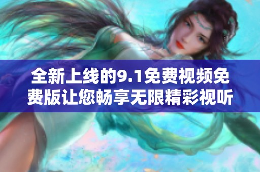 全新上线的9.1免费视频免费版让您畅享无限精彩视听体验