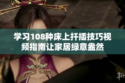 学习108种床上扦插技巧视频指南让家居绿意盎然