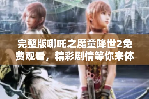 完整版哪吒之魔童降世2免费观看，精彩剧情等你来体验