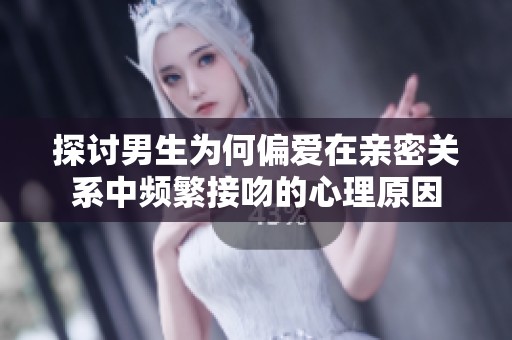 探讨男生为何偏爱在亲密关系中频繁接吻的心理原因