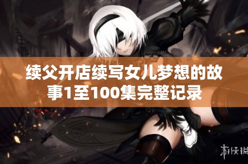 续父开店续写女儿梦想的故事1至100集完整记录