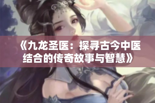 《九龙圣医：探寻古今中医结合的传奇故事与智慧》
