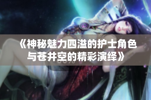 《神秘魅力四溢的护士角色与苍井空的精彩演绎》