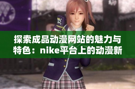 探索成品动漫网站的魅力与特色：nike平台上的动漫新体验