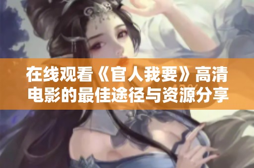在线观看《官人我要》高清电影的最佳途径与资源分享