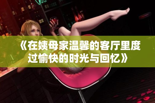 《在姨母家温馨的客厅里度过愉快的时光与回忆》