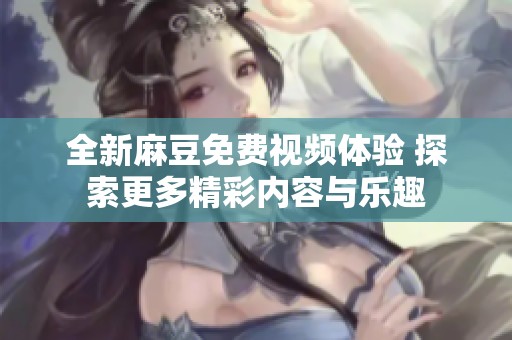 全新麻豆免费视频体验 探索更多精彩内容与乐趣