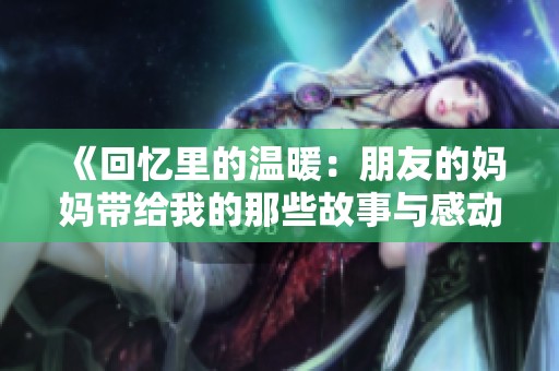 《回忆里的温暖：朋友的妈妈带给我的那些故事与感动》