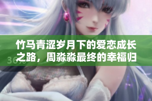 竹马青涩岁月下的爱恋成长之路，周淼淼最终的幸福归宿