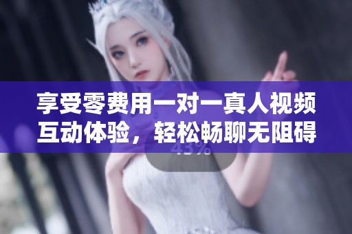 享受零费用一对一真人视频互动体验，轻松畅聊无阻碍