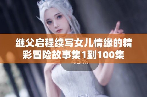 继父启程续写女儿情缘的精彩冒险故事集1到100集