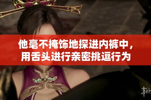 他毫不掩饰地探进内裤中，用舌头进行亲密挑逗行为