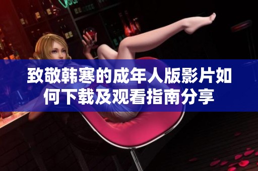 致敬韩寒的成年人版影片如何下载及观看指南分享