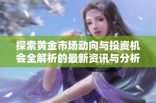 探索黄金市场动向与投资机会全解析的最新资讯与分析