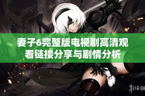 妻子6完整版电视剧高清观看链接分享与剧情分析