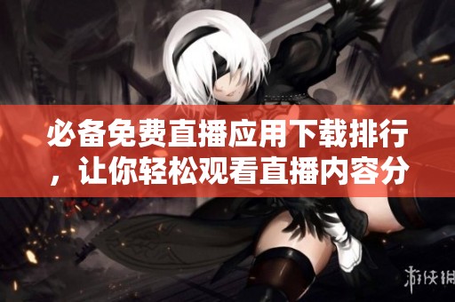 必备免费直播应用下载排行，让你轻松观看直播内容分享
