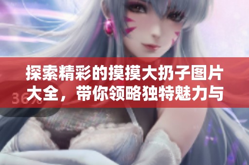 探索精彩的摸摸大扔子图片大全，带你领略独特魅力与乐趣