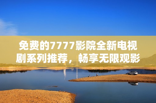 免费的7777影院全新电视剧系列推荐，畅享无限观影乐趣
