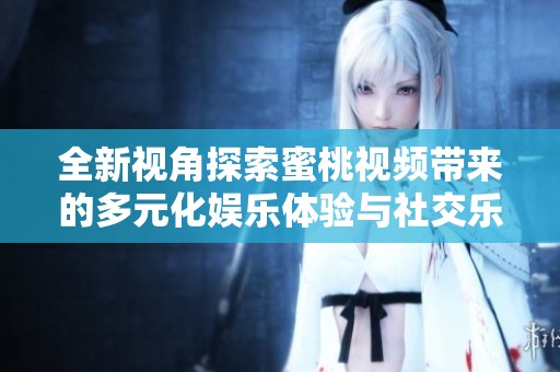 全新视角探索蜜桃视频带来的多元化娱乐体验与社交乐趣