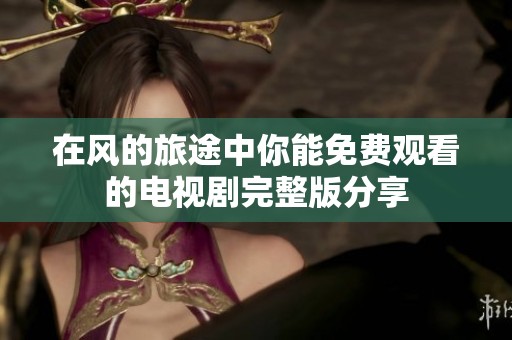 在风的旅途中你能免费观看的电视剧完整版分享