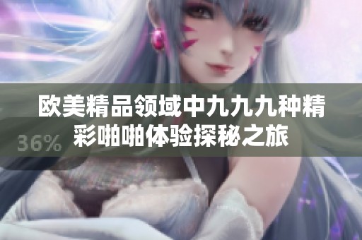 欧美精品领域中九九九种精彩啪啪体验探秘之旅