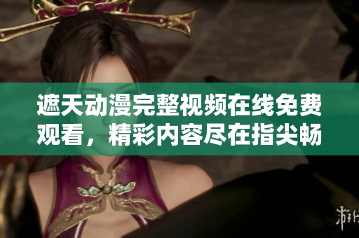 遮天动漫完整视频在线免费观看，精彩内容尽在指尖畅享