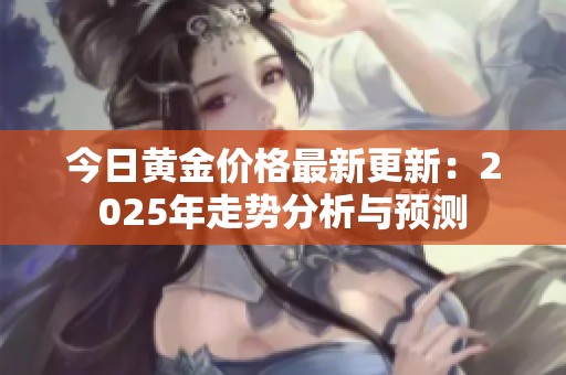 今日黄金价格最新更新：2025年走势分析与预测